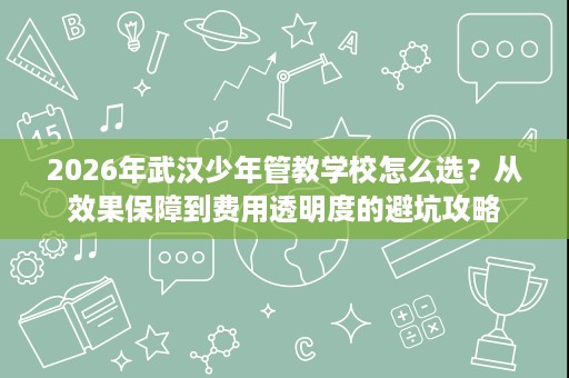2026年武汉少年管教学校怎么选?从效果保障到费用透明度的避坑攻略 2026年武汉少年管教学校怎么选?从效果保障到费用透明度的避坑攻略