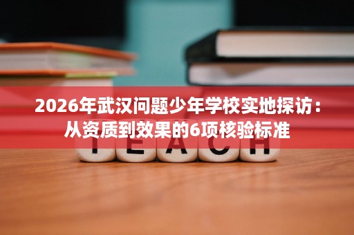 2026年武汉问题少年学校实地探访:从资质到效果的6项核验标准 2026年武汉问题少年学校实地探访:从资质到效果的6项核验标准