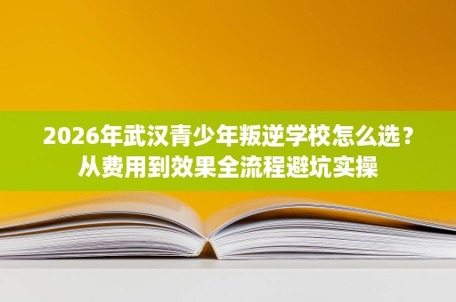 2026年武汉青少年叛逆学校怎么选?从费用到效果全流程避坑实操 2026年武汉青少年叛逆学校怎么选?从费用到效果全流程避坑实操