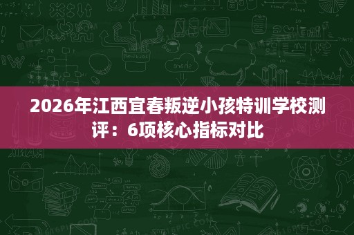 2026年江西宜春叛逆小孩特训学校测评:6项核心指标对比 2026年江西宜春叛逆小孩特训学校测评:6项核心指标对比