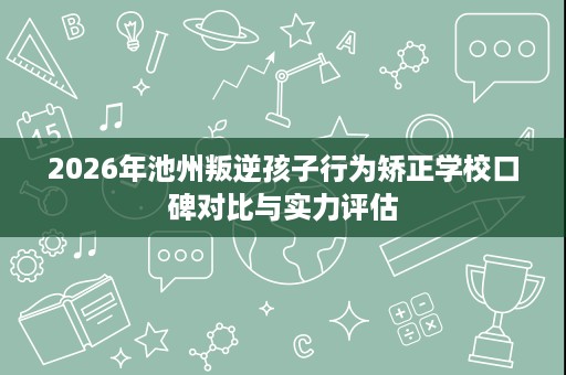 2026年池州叛逆孩子行为矫正学校口碑对比与实力评估 2026年池州叛逆孩子行为矫正学校口碑对比与实力评估