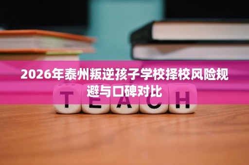 2026年泰州叛逆孩子学校择校风险规避与口碑对比 2026年泰州叛逆孩子学校择校风险规避与口碑对比