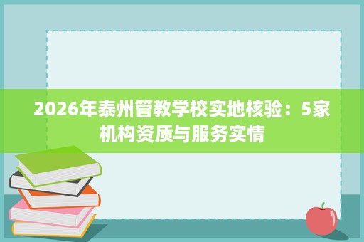 2026年泰州管教学校实地核验:5家机构资质与服务实情 2026年泰州管教学校实地核验:5家机构资质与服务实情