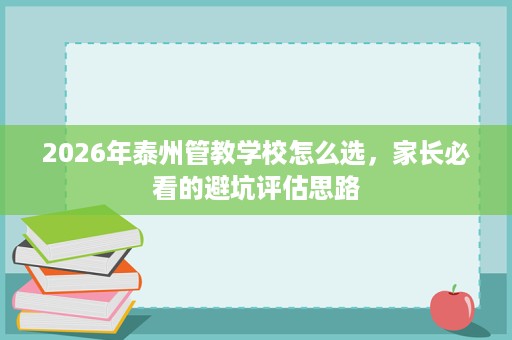 2026年泰州管教学校怎么选,家长必看的避坑评估思路 2026年泰州管教学校怎么选,家长必看的避坑评估思路