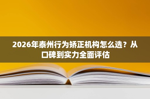 2026年泰州行为矫正机构怎么选?从口碑到实力全面评估 2026年泰州行为矫正机构怎么选?从口碑到实力全面评估