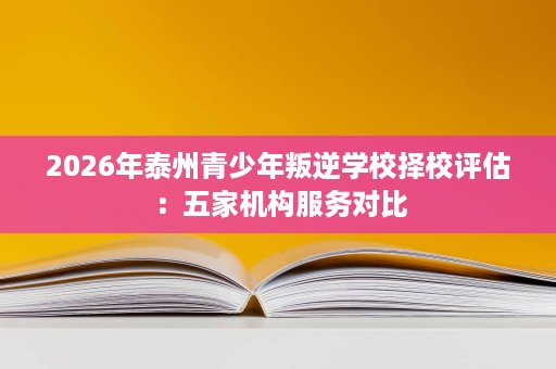 2026年泰州青少年叛逆学校择校评估:五家机构服务对比 2026年泰州青少年叛逆学校择校评估:五家机构服务对比
