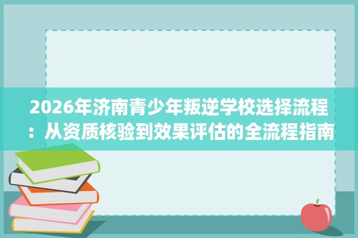 2026年济南青少年叛逆学校选择流程：从资质核验到效果评估的全流程指南