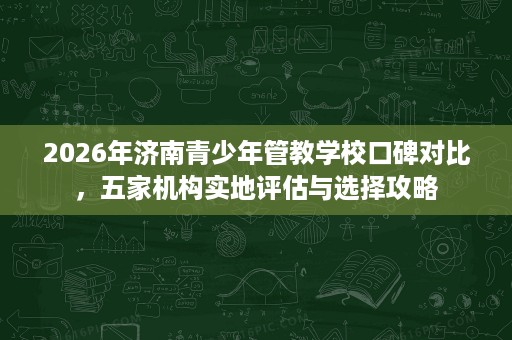 2026年济南青少年管教学校口碑对比,五家机构实地评估与选择攻略 2026年济南青少年管教学校口碑对比,五家机构实地评估与选择攻略