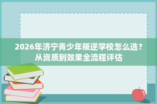 2026年济宁青少年叛逆学校怎么选?从资质到效果全流程评估 2026年济宁青少年叛逆学校怎么选?从资质到效果全流程评估