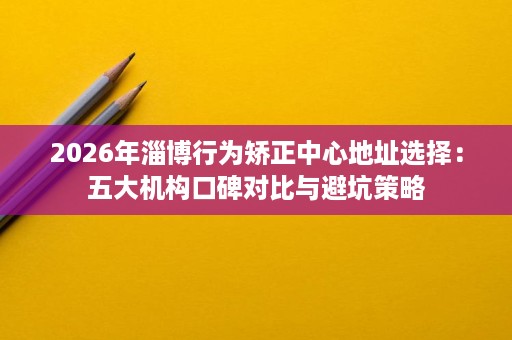 2026年淄博行为矫正中心地址选择:五大机构口碑对比与避坑策略 2026年淄博行为矫正中心地址选择:五大机构口碑对比与避坑策略
