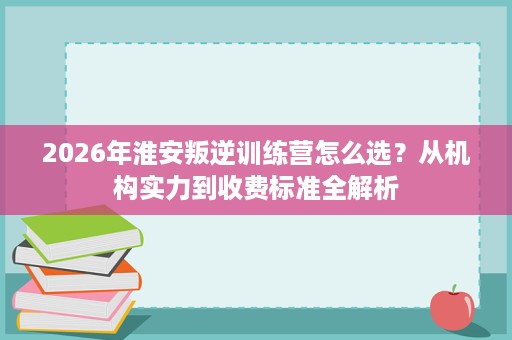 2026年淮安叛逆训练营怎么选?从机构实力到收费标准全解析 2026年淮安叛逆训练营怎么选?从机构实力到收费标准全解析