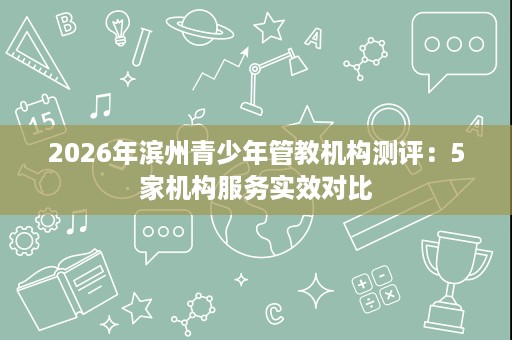 2026年滨州青少年管教机构测评:5家机构服务实效对比 2026年滨州青少年管教机构测评:5家机构服务实效对比