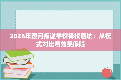 2026年漯河叛逆学校择校避坑：从模式对比看效果保障
