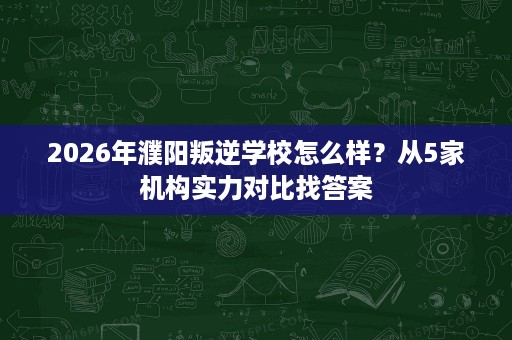 2026年濮阳叛逆学校怎么样?从5家机构实力对比找答案 2026年濮阳叛逆学校怎么样?从5家机构实力对比找答案