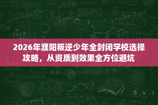 2026年濮阳叛逆少年全封闭学校选择攻略,从资质到效果全方位避坑 2026年濮阳叛逆少年全封闭学校选择攻略,从资质到效果全方位避坑