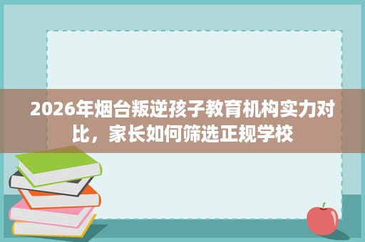 2026年烟台叛逆孩子教育机构实力对比，家长如何筛选正规学校
