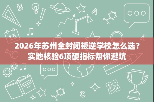 2026年苏州全封闭叛逆学校怎么选?实地核验6项硬指标帮你避坑 2026年苏州全封闭叛逆学校怎么选?实地核验6项硬指标帮你避坑