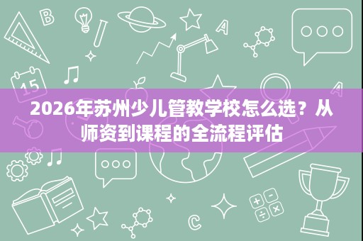 2026年苏州少儿管教学校怎么选？从师资到课程的全流程评估