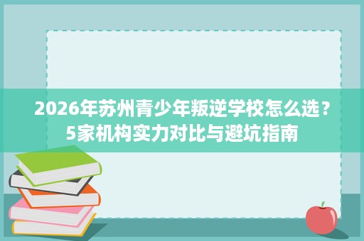 2026年苏州青少年叛逆学校怎么选?5家机构实力对比与避坑指南 2026年苏州青少年叛逆学校怎么选?5家机构实力对比与避坑指南