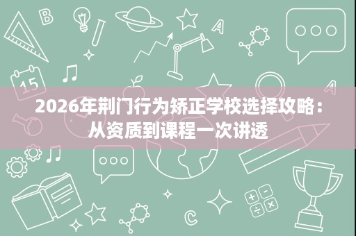 2026年荆门行为矫正学校选择攻略:从资质到课程一次讲透 2026年荆门行为矫正学校选择攻略:从资质到课程一次讲透