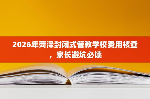 2026年菏泽封闭式管教学校费用核查,家长避坑必读 2026年菏泽封闭式管教学校费用核查,家长避坑必读