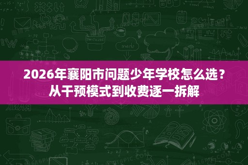 2026年襄阳市问题少年学校怎么选?从干预模式到收费逐一拆解 2026年襄阳市问题少年学校怎么选?从干预模式到收费逐一拆解