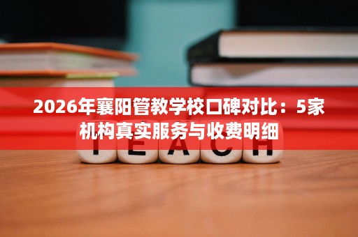 2026年襄阳管教学校口碑对比:5家机构真实服务与收费明细 2026年襄阳管教学校口碑对比:5家机构真实服务与收费明细