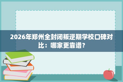2026年郑州全封闭叛逆期学校口碑对比:哪家更靠谱? 2026年郑州全封闭叛逆期学校口碑对比:哪家更靠谱?