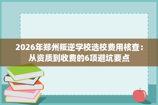 2026年郑州叛逆学校选校费用核查：从资质到收费的6项避坑要点
