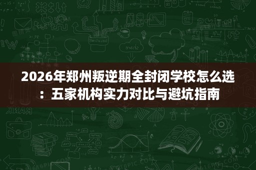 2026年郑州叛逆期全封闭学校怎么选:五家机构实力对比与避坑指南 2026年郑州叛逆期全封闭学校怎么选:五家机构实力对比与避坑指南