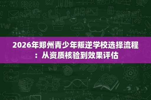 2026年郑州青少年叛逆学校选择流程：从资质核验到效果评估
