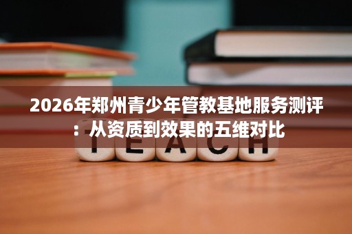 2026年郑州青少年管教基地服务测评：从资质到效果的五维对比