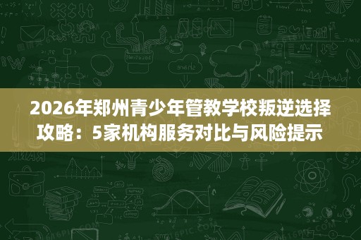 2026年郑州青少年管教学校叛逆选择攻略：5家机构服务对比与风险提示