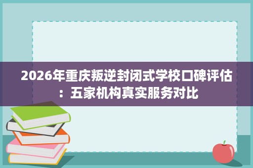 2026年重庆叛逆封闭式学校口碑评估:五家机构真实服务对比 2026年重庆叛逆封闭式学校口碑评估:五家机构真实服务对比