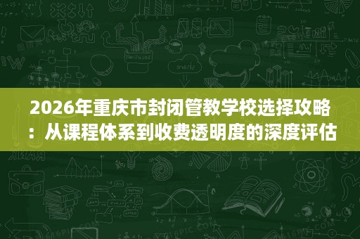 2026年重庆市封闭管教学校选择攻略：从课程体系到收费透明度的深度评估