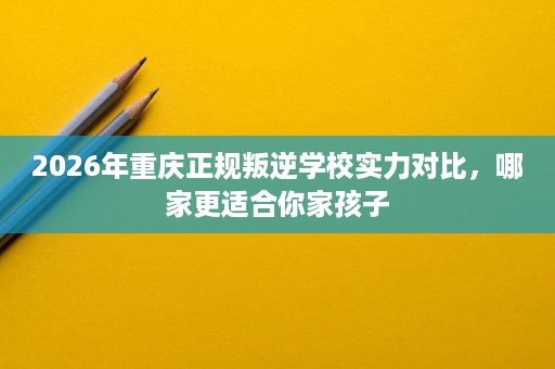 2026年重庆正规叛逆学校实力对比,哪家更适合你家孩子 2026年重庆正规叛逆学校实力对比,哪家更适合你家孩子