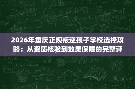 2026年重庆正规叛逆孩子学校选择攻略:从资质核验到效果保障的完整评估 2026年重庆正规叛逆孩子学校选择攻略:从资质核验到效果保障的完整评估