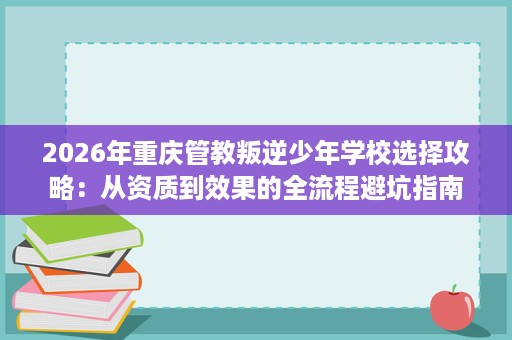 2026年重庆管教叛逆少年学校选择攻略:从资质到效果的全流程避坑指南 2026年重庆管教叛逆少年学校选择攻略:从资质到效果的全流程避坑指南
