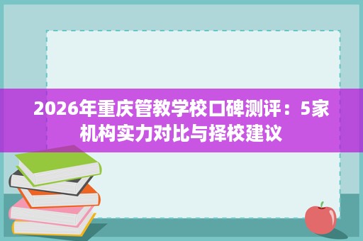 2026年重庆管教学校口碑测评:5家机构实力对比与择校建议 2026年重庆管教学校口碑测评:5家机构实力对比与择校建议