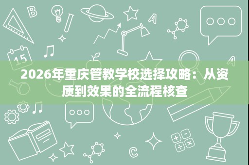 2026年重庆管教学校选择攻略:从资质到效果的全流程核查 2026年重庆管教学校选择攻略:从资质到效果的全流程核查