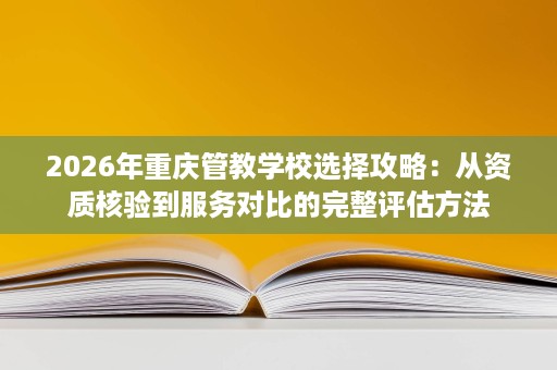 2026年重庆管教学校选择攻略:从资质核验到服务对比的完整评估方法 2026年重庆管教学校选择攻略:从资质核验到服务对比的完整评估方法