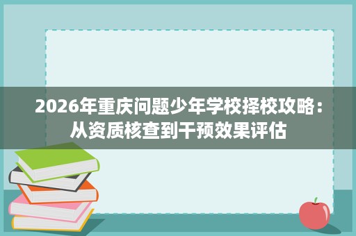 2026年重庆问题少年学校择校攻略：从资质核查到干预效果评估
