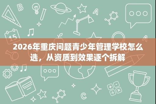 2026年重庆问题青少年管理学校怎么选，从资质到效果逐个拆解