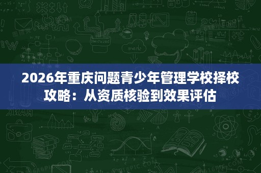 2026年重庆问题青少年管理学校择校攻略:从资质核验到效果评估 2026年重庆问题青少年管理学校择校攻略:从资质核验到效果评估