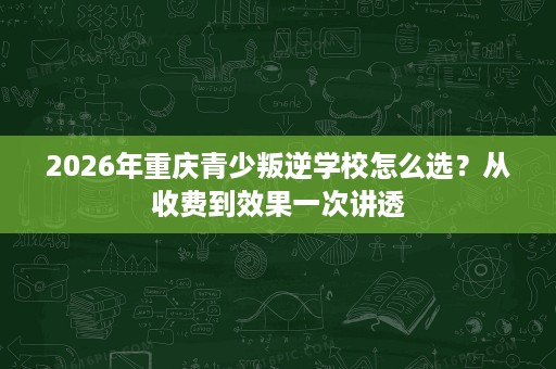 2026年重庆青少叛逆学校怎么选?从收费到效果一次讲透 2026年重庆青少叛逆学校怎么选?从收费到效果一次讲透