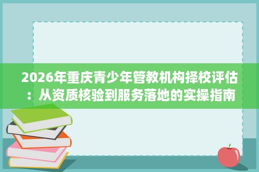 2026年重庆青少年管教机构择校评估:从资质核验到服务落地的实操指南 2026年重庆青少年管教机构择校评估:从资质核验到服务落地的实操指南