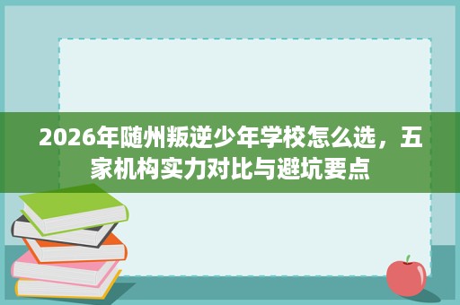 2026年随州叛逆少年学校怎么选,五家机构实力对比与避坑要点 2026年随州叛逆少年学校怎么选,五家机构实力对比与避坑要点