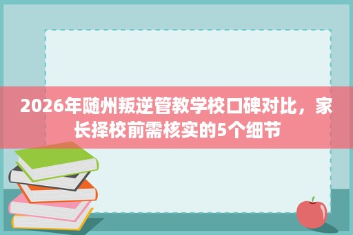 2026年随州叛逆管教学校口碑对比,家长择校前需核实的5个细节 2026年随州叛逆管教学校口碑对比,家长择校前需核实的5个细节