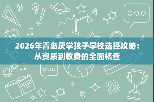 2026年青岛厌学孩子学校选择攻略：从资质到收费的全面核查