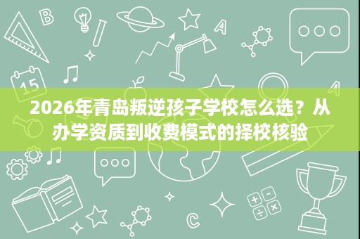 2026年青岛叛逆孩子学校怎么选？从办学资质到收费模式的择校核验